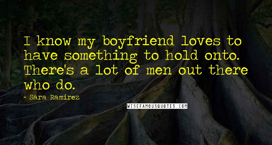 Sara Ramirez Quotes: I know my boyfriend loves to have something to hold onto. There's a lot of men out there who do.