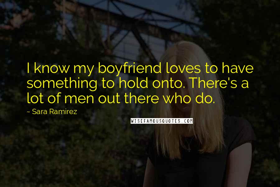 Sara Ramirez Quotes: I know my boyfriend loves to have something to hold onto. There's a lot of men out there who do.