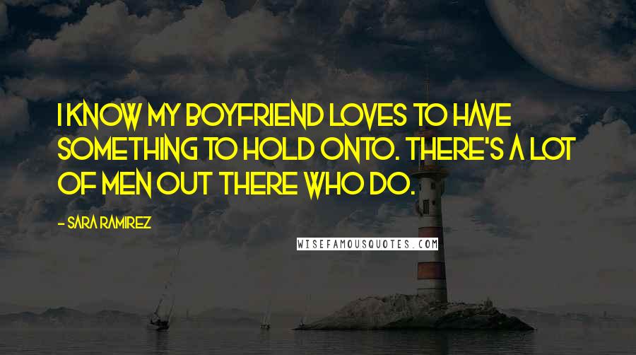 Sara Ramirez Quotes: I know my boyfriend loves to have something to hold onto. There's a lot of men out there who do.