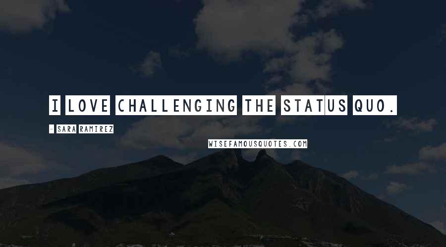 Sara Ramirez Quotes: I love challenging the status quo.