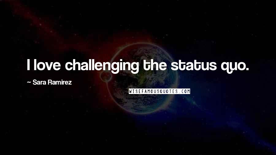 Sara Ramirez Quotes: I love challenging the status quo.