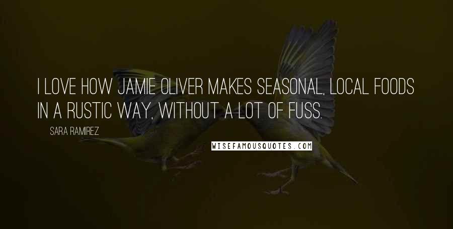 Sara Ramirez Quotes: I love how Jamie Oliver makes seasonal, local foods in a rustic way, without a lot of fuss.