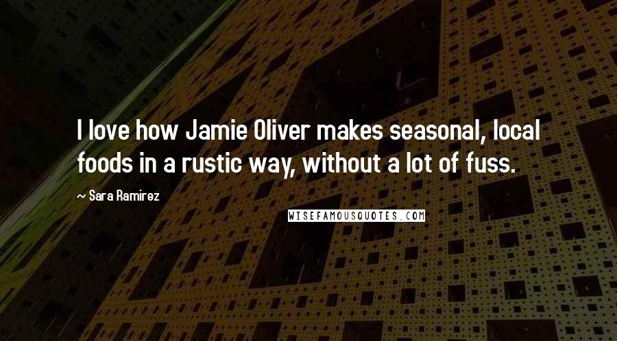 Sara Ramirez Quotes: I love how Jamie Oliver makes seasonal, local foods in a rustic way, without a lot of fuss.