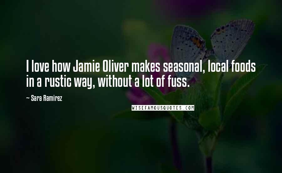 Sara Ramirez Quotes: I love how Jamie Oliver makes seasonal, local foods in a rustic way, without a lot of fuss.