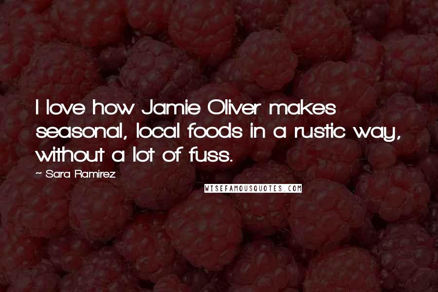 Sara Ramirez Quotes: I love how Jamie Oliver makes seasonal, local foods in a rustic way, without a lot of fuss.