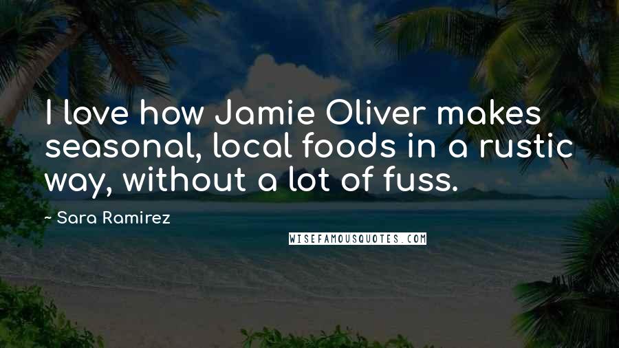 Sara Ramirez Quotes: I love how Jamie Oliver makes seasonal, local foods in a rustic way, without a lot of fuss.