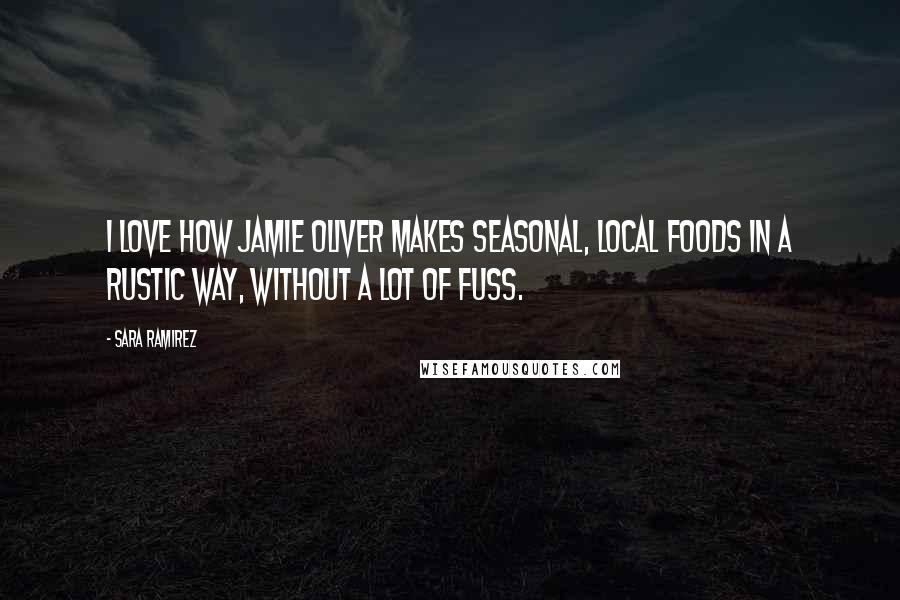 Sara Ramirez Quotes: I love how Jamie Oliver makes seasonal, local foods in a rustic way, without a lot of fuss.