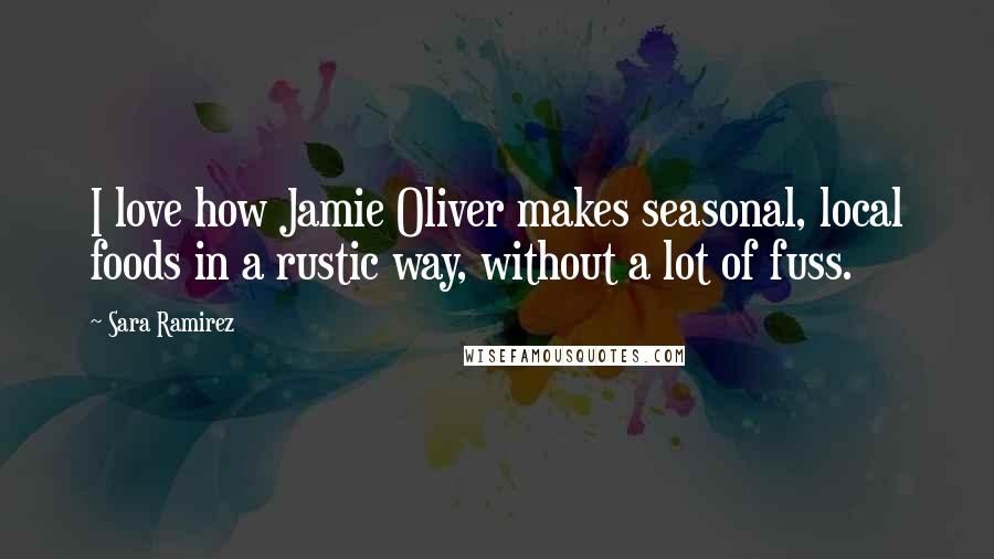 Sara Ramirez Quotes: I love how Jamie Oliver makes seasonal, local foods in a rustic way, without a lot of fuss.