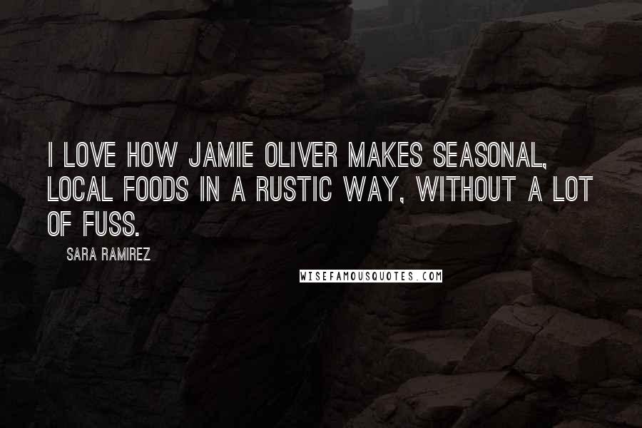 Sara Ramirez Quotes: I love how Jamie Oliver makes seasonal, local foods in a rustic way, without a lot of fuss.