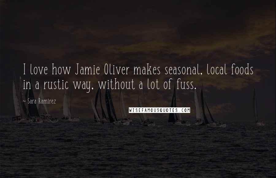 Sara Ramirez Quotes: I love how Jamie Oliver makes seasonal, local foods in a rustic way, without a lot of fuss.