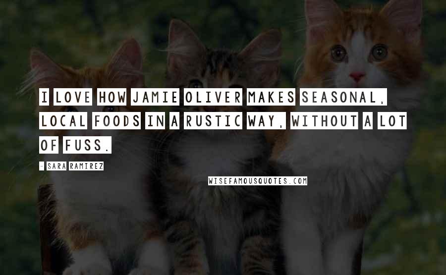 Sara Ramirez Quotes: I love how Jamie Oliver makes seasonal, local foods in a rustic way, without a lot of fuss.