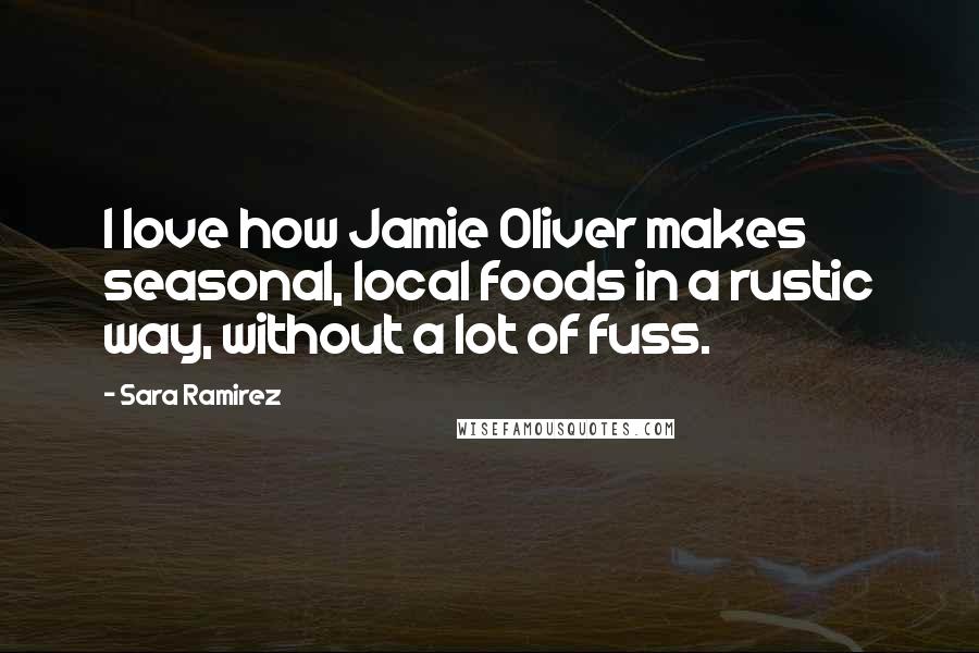 Sara Ramirez Quotes: I love how Jamie Oliver makes seasonal, local foods in a rustic way, without a lot of fuss.