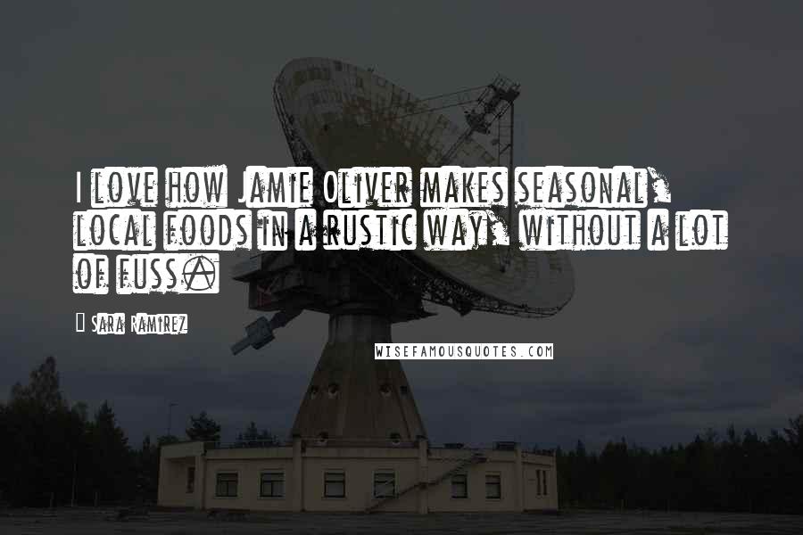 Sara Ramirez Quotes: I love how Jamie Oliver makes seasonal, local foods in a rustic way, without a lot of fuss.