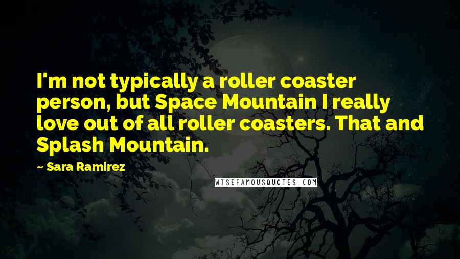 Sara Ramirez Quotes: I'm not typically a roller coaster person, but Space Mountain I really love out of all roller coasters. That and Splash Mountain.