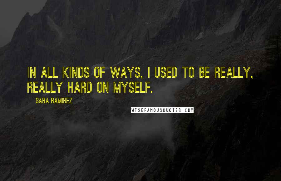 Sara Ramirez Quotes: In all kinds of ways, I used to be really, really hard on myself.