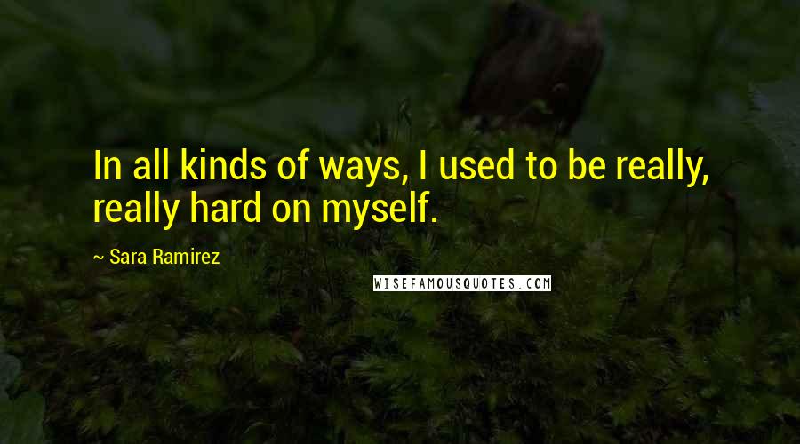 Sara Ramirez Quotes: In all kinds of ways, I used to be really, really hard on myself.