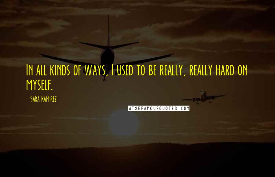 Sara Ramirez Quotes: In all kinds of ways, I used to be really, really hard on myself.