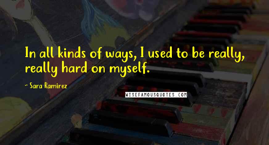 Sara Ramirez Quotes: In all kinds of ways, I used to be really, really hard on myself.