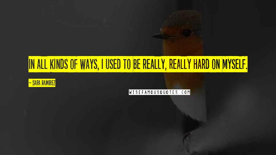 Sara Ramirez Quotes: In all kinds of ways, I used to be really, really hard on myself.