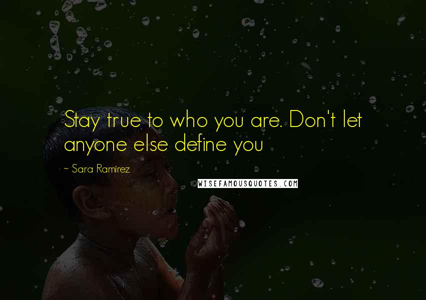Sara Ramirez Quotes: Stay true to who you are. Don't let anyone else define you