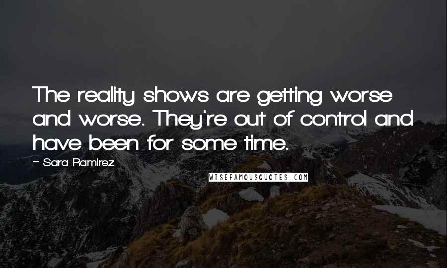 Sara Ramirez Quotes: The reality shows are getting worse and worse. They're out of control and have been for some time.