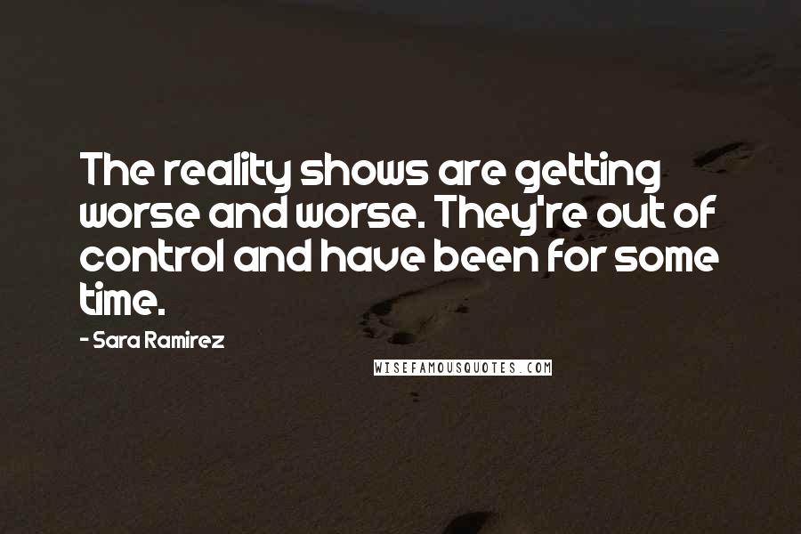 Sara Ramirez Quotes: The reality shows are getting worse and worse. They're out of control and have been for some time.