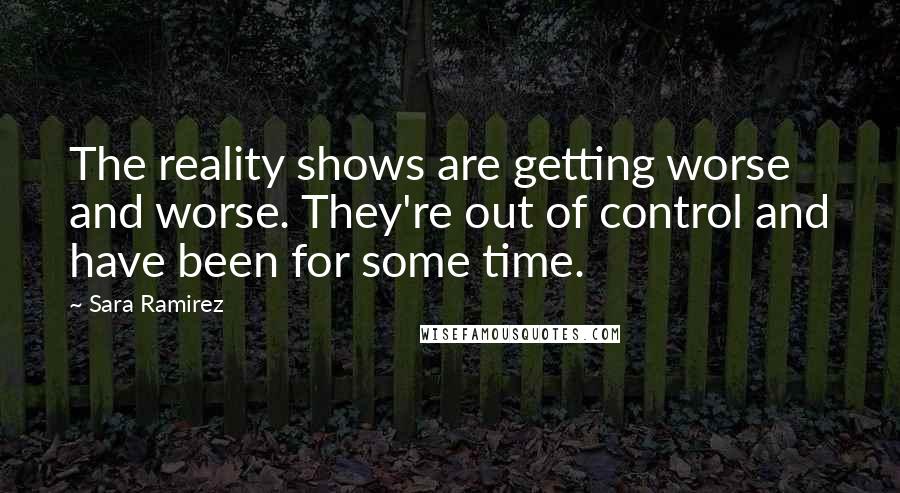 Sara Ramirez Quotes: The reality shows are getting worse and worse. They're out of control and have been for some time.