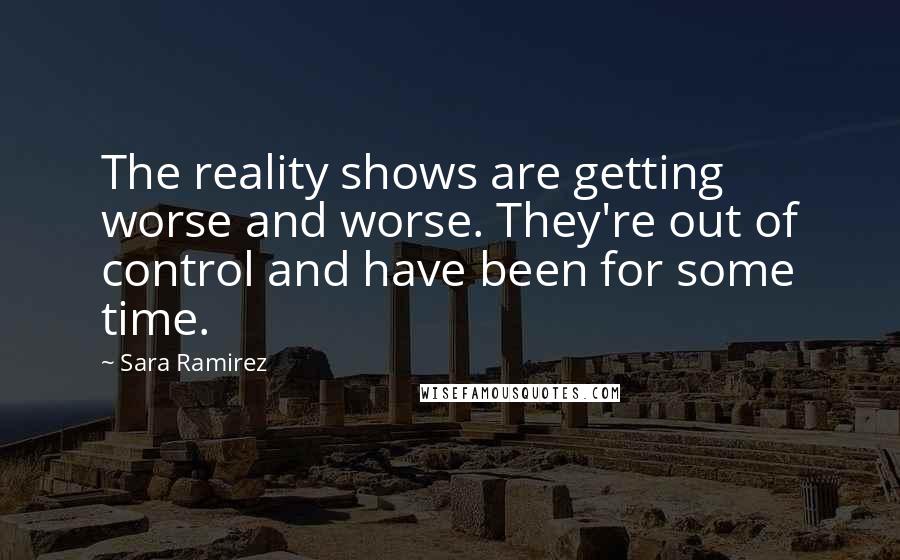 Sara Ramirez Quotes: The reality shows are getting worse and worse. They're out of control and have been for some time.