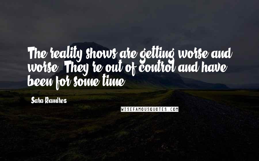 Sara Ramirez Quotes: The reality shows are getting worse and worse. They're out of control and have been for some time.