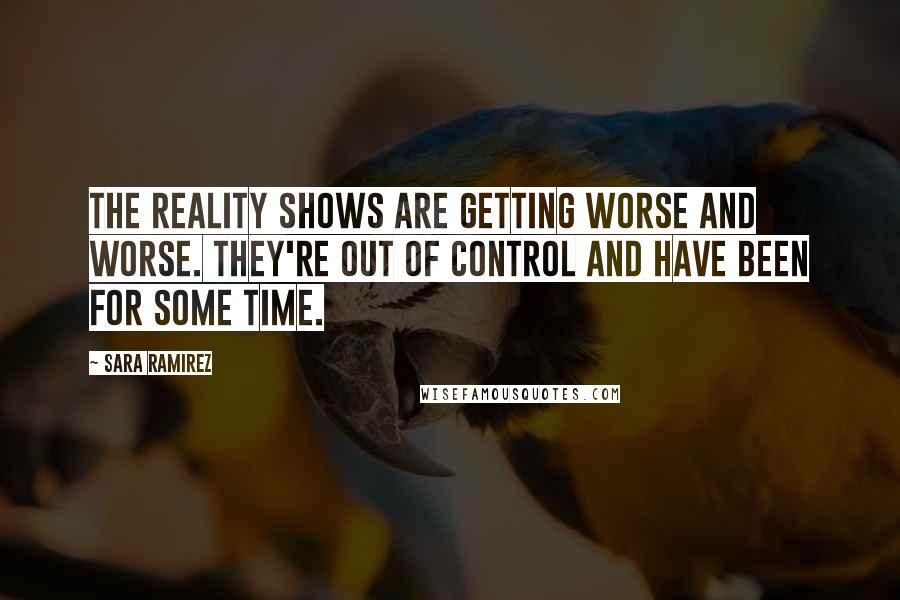 Sara Ramirez Quotes: The reality shows are getting worse and worse. They're out of control and have been for some time.