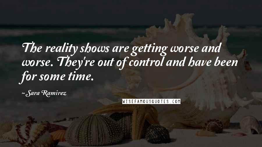 Sara Ramirez Quotes: The reality shows are getting worse and worse. They're out of control and have been for some time.