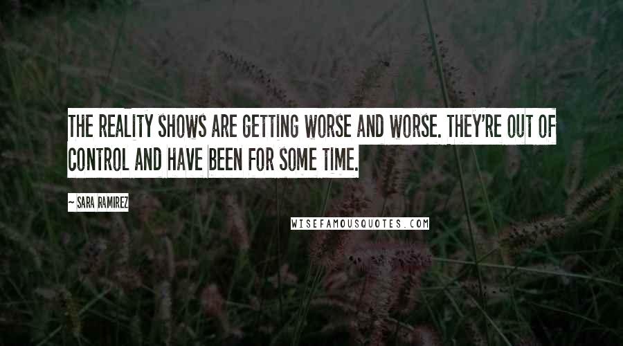 Sara Ramirez Quotes: The reality shows are getting worse and worse. They're out of control and have been for some time.