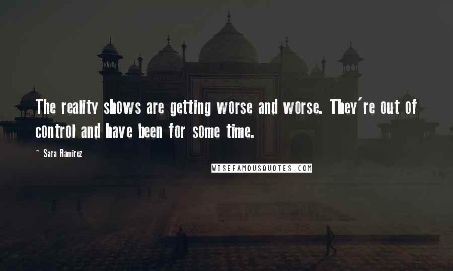 Sara Ramirez Quotes: The reality shows are getting worse and worse. They're out of control and have been for some time.