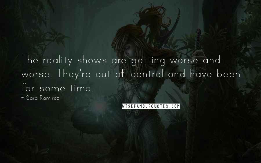 Sara Ramirez Quotes: The reality shows are getting worse and worse. They're out of control and have been for some time.