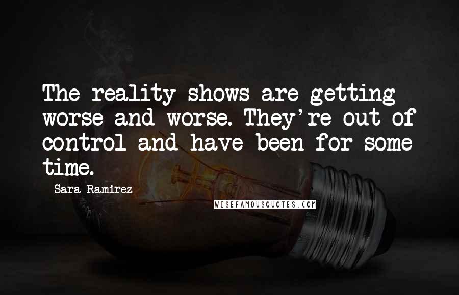 Sara Ramirez Quotes: The reality shows are getting worse and worse. They're out of control and have been for some time.