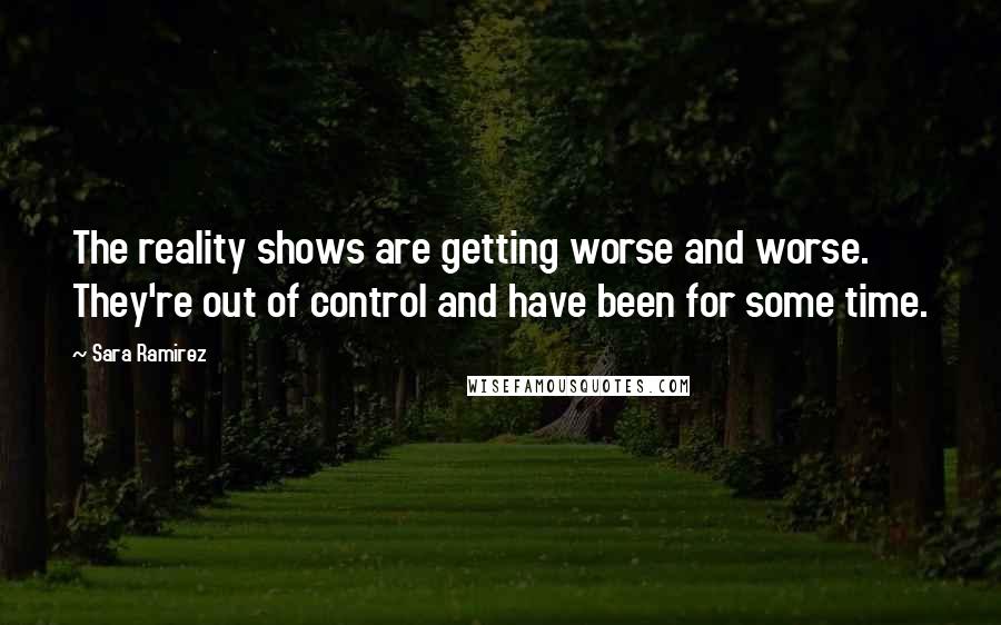 Sara Ramirez Quotes: The reality shows are getting worse and worse. They're out of control and have been for some time.