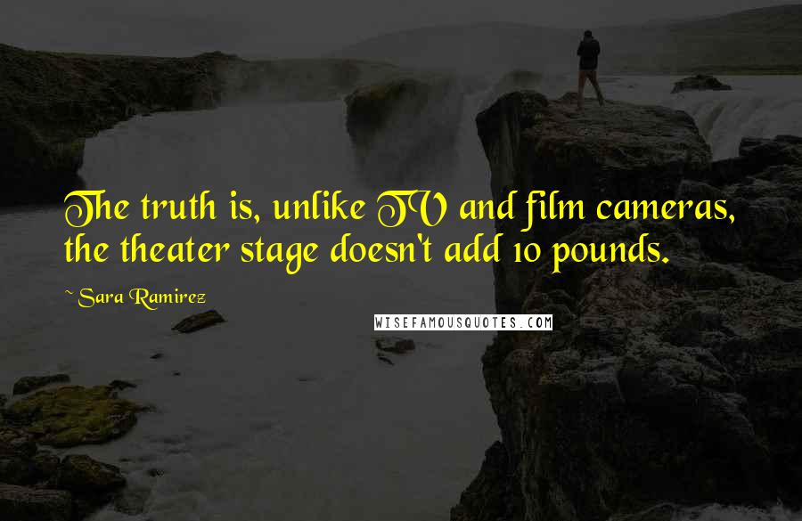 Sara Ramirez Quotes: The truth is, unlike TV and film cameras, the theater stage doesn't add 10 pounds.