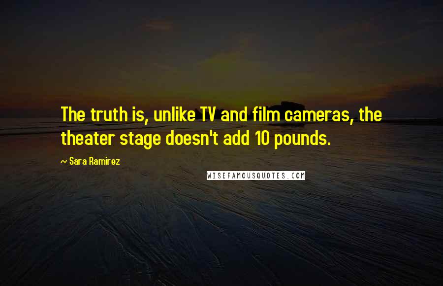 Sara Ramirez Quotes: The truth is, unlike TV and film cameras, the theater stage doesn't add 10 pounds.