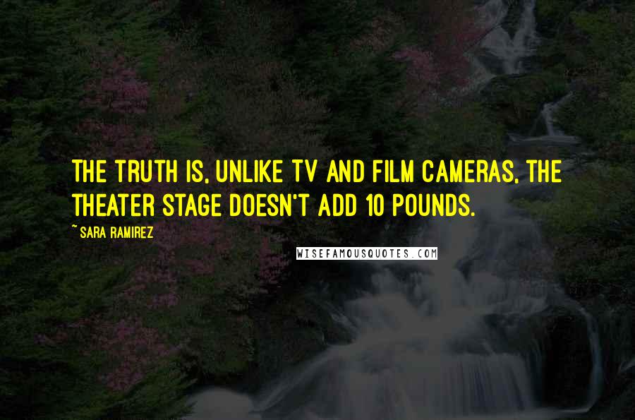 Sara Ramirez Quotes: The truth is, unlike TV and film cameras, the theater stage doesn't add 10 pounds.