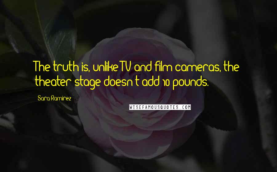 Sara Ramirez Quotes: The truth is, unlike TV and film cameras, the theater stage doesn't add 10 pounds.