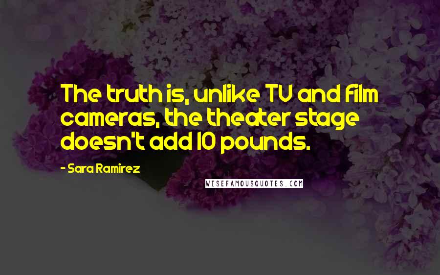 Sara Ramirez Quotes: The truth is, unlike TV and film cameras, the theater stage doesn't add 10 pounds.