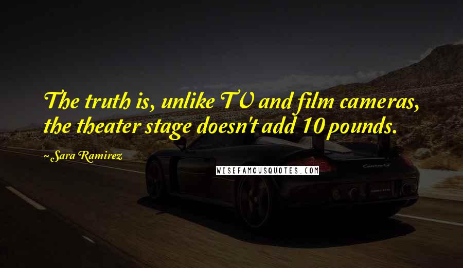 Sara Ramirez Quotes: The truth is, unlike TV and film cameras, the theater stage doesn't add 10 pounds.