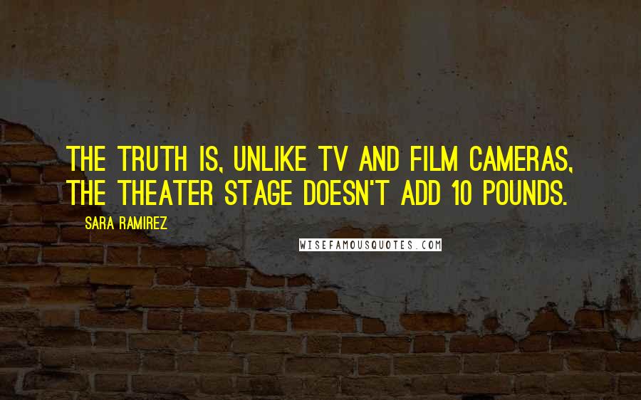 Sara Ramirez Quotes: The truth is, unlike TV and film cameras, the theater stage doesn't add 10 pounds.