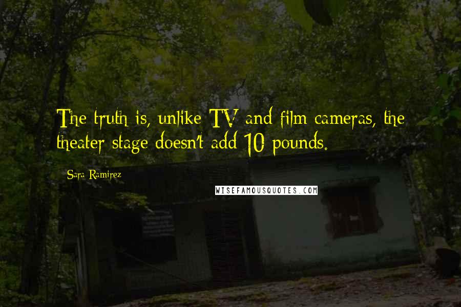 Sara Ramirez Quotes: The truth is, unlike TV and film cameras, the theater stage doesn't add 10 pounds.