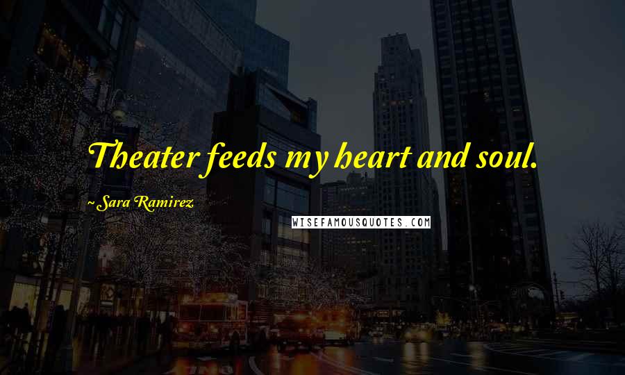 Sara Ramirez Quotes: Theater feeds my heart and soul.