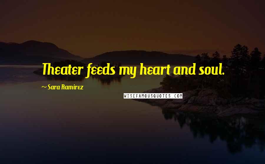 Sara Ramirez Quotes: Theater feeds my heart and soul.