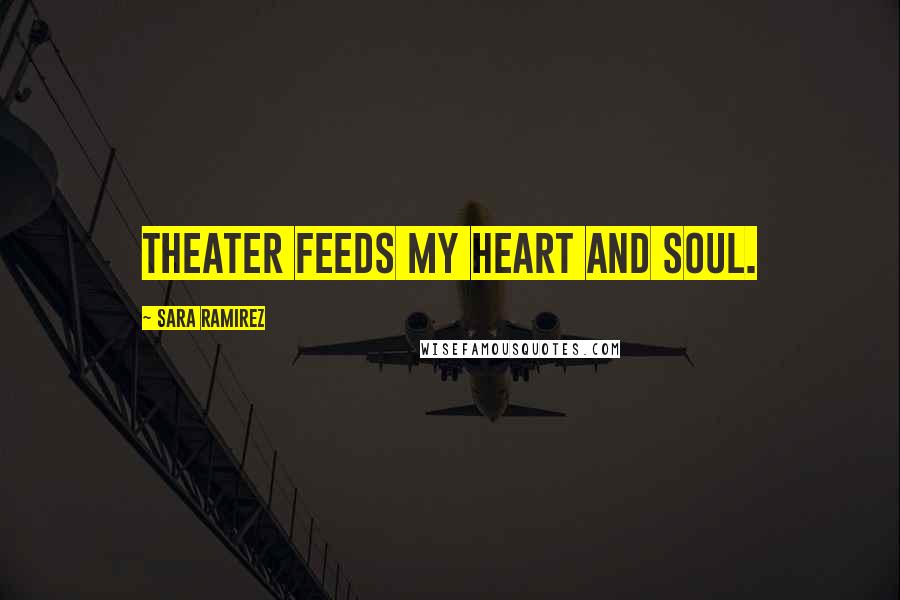 Sara Ramirez Quotes: Theater feeds my heart and soul.