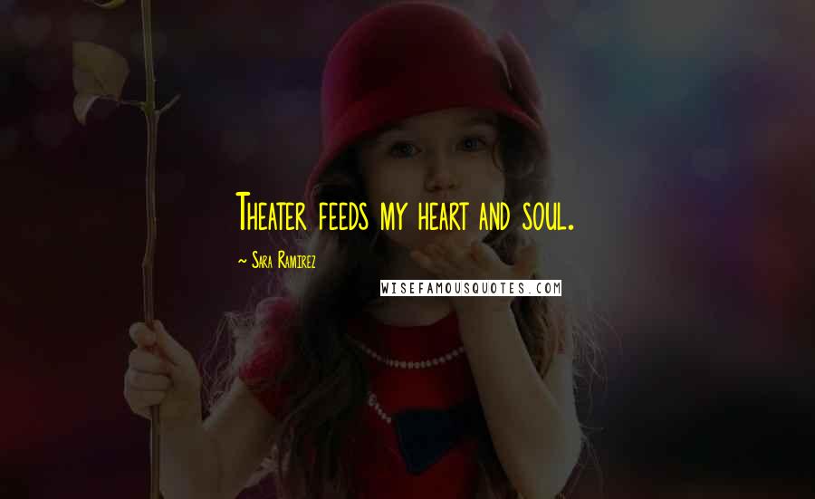 Sara Ramirez Quotes: Theater feeds my heart and soul.