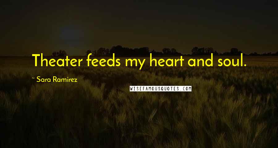 Sara Ramirez Quotes: Theater feeds my heart and soul.