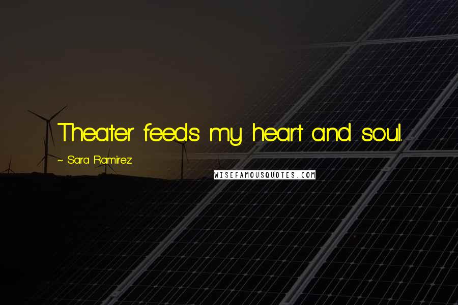 Sara Ramirez Quotes: Theater feeds my heart and soul.